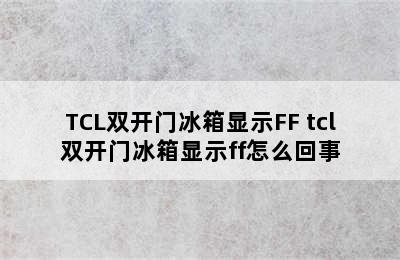 TCL双开门冰箱显示FF tcl双开门冰箱显示ff怎么回事